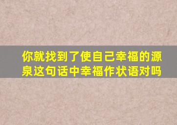 你就找到了使自己幸福的源泉这句话中幸福作状语对吗