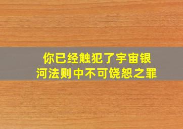 你已经触犯了宇宙银河法则中不可饶恕之罪