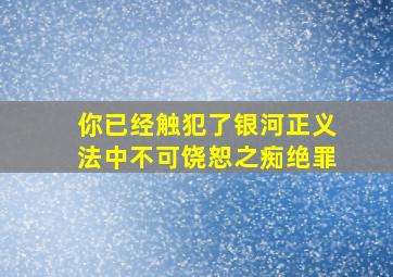 你已经触犯了银河正义法中不可饶恕之痴绝罪