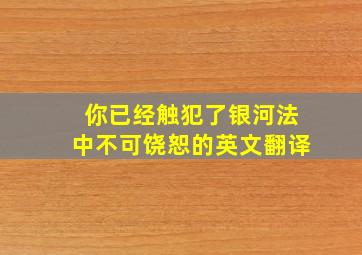 你已经触犯了银河法中不可饶恕的英文翻译