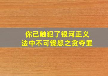 你已触犯了银河正义法中不可饶恕之贪夺罪