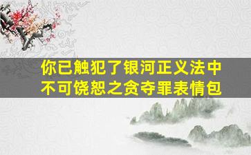 你已触犯了银河正义法中不可饶恕之贪夺罪表情包