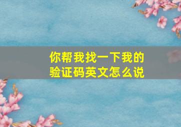 你帮我找一下我的验证码英文怎么说