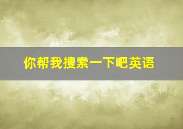 你帮我搜索一下吧英语