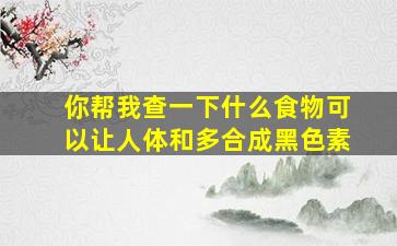 你帮我查一下什么食物可以让人体和多合成黑色素