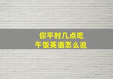 你平时几点吃午饭英语怎么说