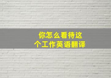 你怎么看待这个工作英语翻译