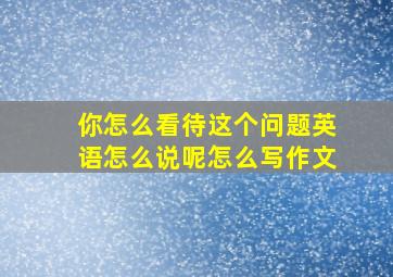 你怎么看待这个问题英语怎么说呢怎么写作文