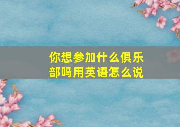 你想参加什么俱乐部吗用英语怎么说