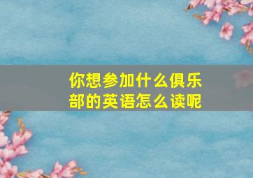 你想参加什么俱乐部的英语怎么读呢