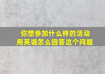 你想参加什么样的活动用英语怎么回答这个问题