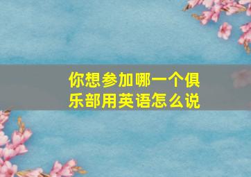 你想参加哪一个俱乐部用英语怎么说