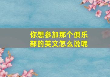 你想参加那个俱乐部的英文怎么说呢