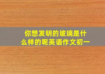 你想发明的玻璃是什么样的呢英语作文初一