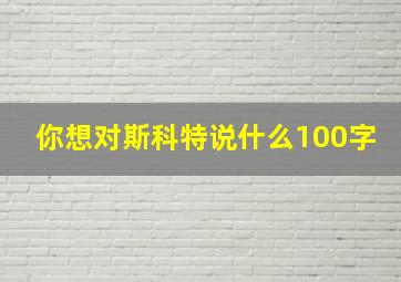 你想对斯科特说什么100字