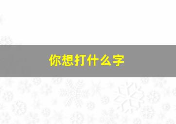 你想打什么字