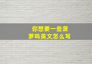 你想要一些菠萝吗英文怎么写