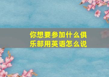 你想要参加什么俱乐部用英语怎么说