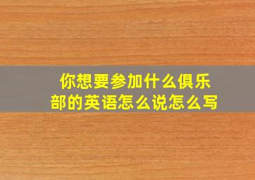 你想要参加什么俱乐部的英语怎么说怎么写