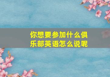 你想要参加什么俱乐部英语怎么说呢