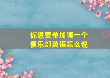 你想要参加哪一个俱乐部英语怎么说