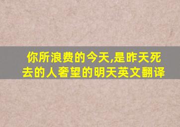 你所浪费的今天,是昨天死去的人奢望的明天英文翻译