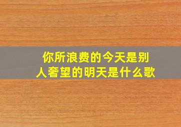 你所浪费的今天是别人奢望的明天是什么歌