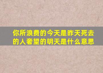 你所浪费的今天是昨天死去的人奢望的明天是什么意思