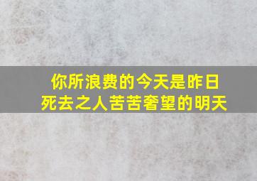 你所浪费的今天是昨日死去之人苦苦奢望的明天