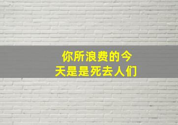 你所浪费的今天是是死去人们