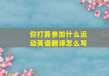 你打算参加什么运动英语翻译怎么写