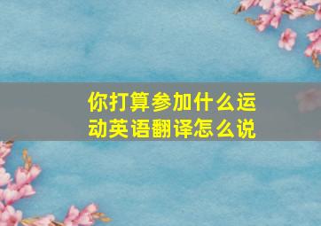 你打算参加什么运动英语翻译怎么说