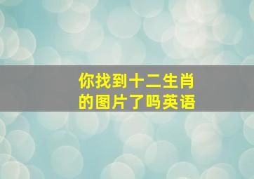 你找到十二生肖的图片了吗英语