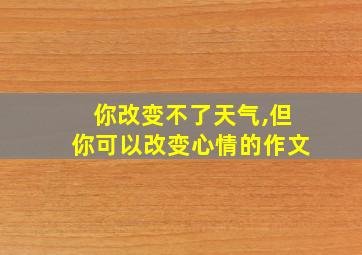 你改变不了天气,但你可以改变心情的作文