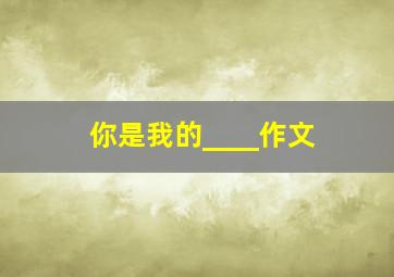 你是我的____作文