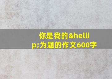 你是我的…为题的作文600字