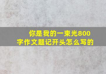 你是我的一束光800字作文题记开头怎么写的