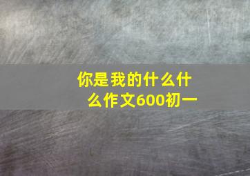 你是我的什么什么作文600初一