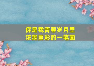 你是我青春岁月里浓墨重彩的一笔画