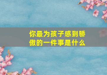 你最为孩子感到骄傲的一件事是什么