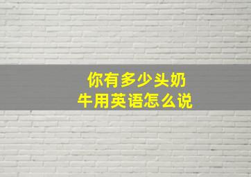 你有多少头奶牛用英语怎么说