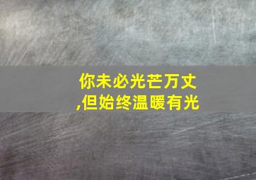 你未必光芒万丈,但始终温暖有光