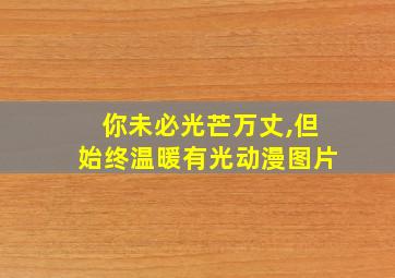 你未必光芒万丈,但始终温暖有光动漫图片