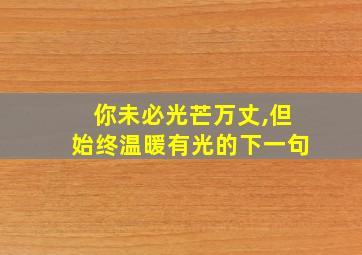 你未必光芒万丈,但始终温暖有光的下一句