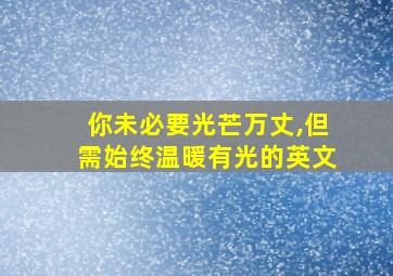 你未必要光芒万丈,但需始终温暖有光的英文