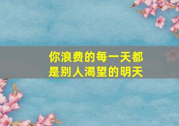 你浪费的每一天都是别人渴望的明天