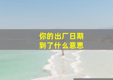 你的出厂日期到了什么意思