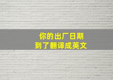 你的出厂日期到了翻译成英文