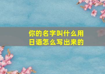 你的名字叫什么用日语怎么写出来的