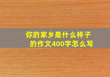 你的家乡是什么样子的作文400字怎么写